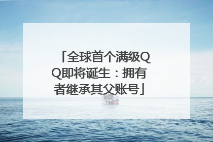 全球首个满级QQ即将诞生：拥有者继承其父账号