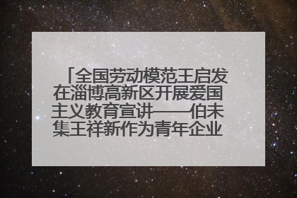 全国劳动模范王启发在淄博高新区开展爱国主义教育宣讲——伯未集王祥新作为青年企业家代表作主题演讲