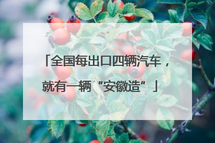 全国每出口四辆汽车，就有一辆“安徽造”