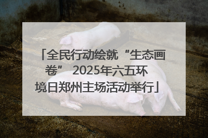全民行动绘就“生态画卷” 2025年六五环境日郑州主场活动举行