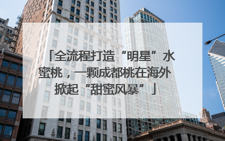 全流程打造“明星”水蜜桃，一颗成都桃在海外掀起“甜蜜风暴”