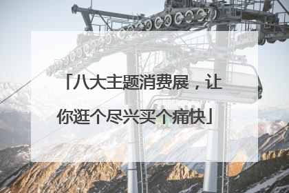 八大主题消费展，让你逛个尽兴买个痛快