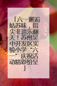 六一邂逅姑苏味，指尖非遗乐翻天！苏州吴中开发区实验小学“六一”庆祝活动精彩纷呈