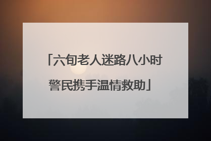 六旬老人迷路八小时 警民携手温情救助