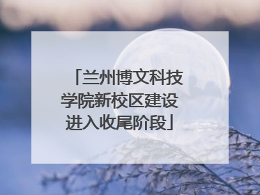 兰州博文科技学院新校区建设进入收尾阶段