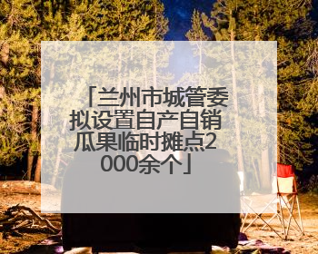 兰州市城管委拟设置自产自销瓜果临时摊点2000余个