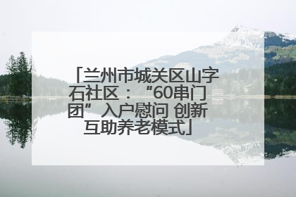 兰州市城关区山字石社区：“60串门团”入户慰问 创新互助养老模式