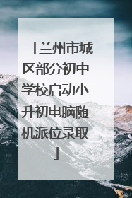 兰州市城区部分初中学校启动小升初电脑随机派位录取