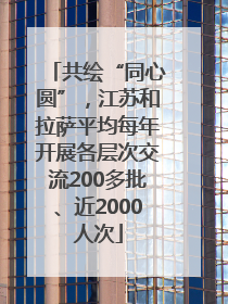 共绘“同心圆”，江苏和拉萨平均每年开展各层次交流200多批、近2000人次