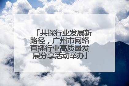 共探行业发展新路径，广州市网络直播行业高质量发展分享活动举办