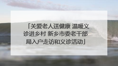 关爱老人送健康 温暖义诊进乡村 新乡市委老干部局入户走访和义诊活动