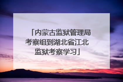 内蒙古监狱管理局考察组到湖北省江北监狱考察学习