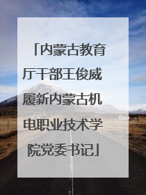 内蒙古教育厅干部王俊威履新内蒙古机电职业技术学院党委书记