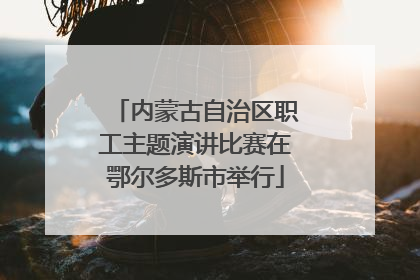 内蒙古自治区职工主题演讲比赛在鄂尔多斯市举行