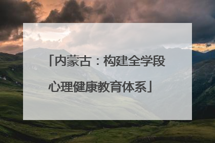 内蒙古：构建全学段心理健康教育体系