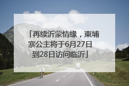 再续沂蒙情缘，柬埔寨公主将于6月27日到28日访问临沂