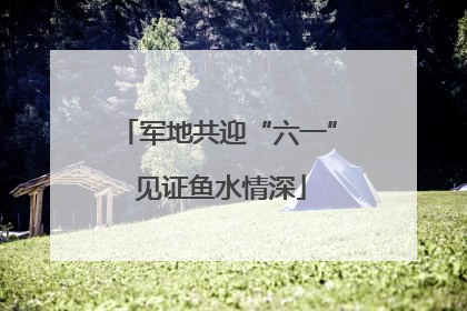 军地共迎“六一” 见证鱼水情深