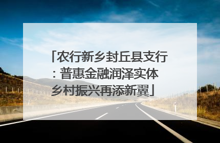 农行新乡封丘县支行：普惠金融润泽实体 乡村振兴再添新翼