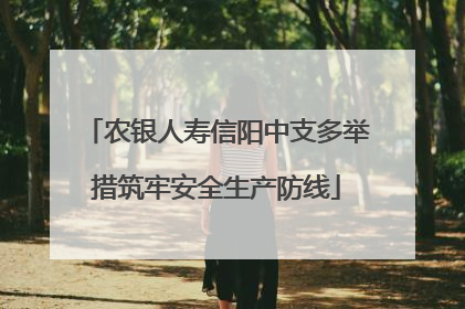 农银人寿信阳中支多举措筑牢安全生产防线