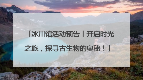 冰川馆活动预告丨开启时光之旅，探寻古生物的奥秘！