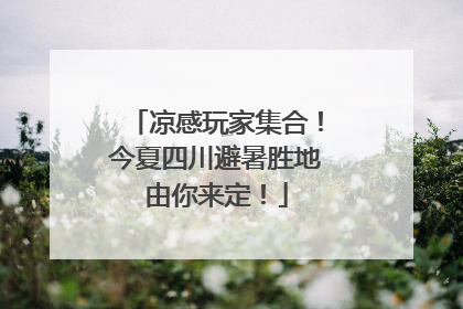凉感玩家集合！今夏四川避暑胜地由你来定！