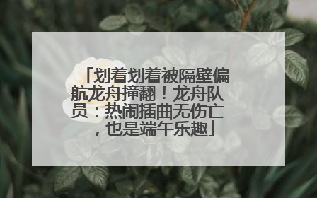 划着划着被隔壁偏航龙舟撞翻！龙舟队员：热闹插曲无伤亡，也是端午乐趣