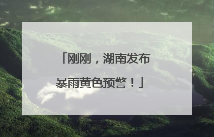 刚刚，湖南发布暴雨黄色预警！