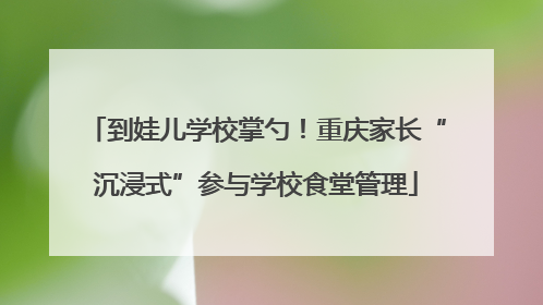 到娃儿学校掌勺！重庆家长“沉浸式”参与学校食堂管理