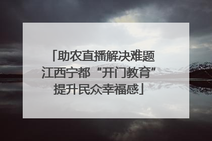 助农直播解决难题 江西宁都“开门教育”提升民众幸福感