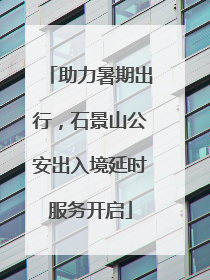 助力暑期出行，石景山公安出入境延时服务开启