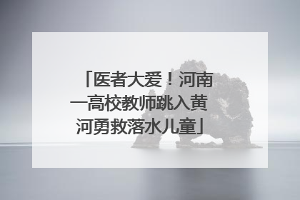 医者大爱！河南一高校教师跳入黄河勇救落水儿童