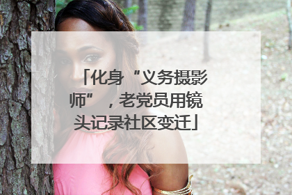 化身“义务摄影师”，老党员用镜头记录社区变迁