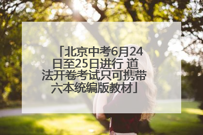 北京中考6月24日至25日进行 道法开卷考试只可携带六本统编版教材