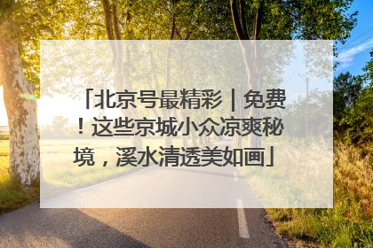 北京号最精彩｜免费！这些京城小众凉爽秘境，溪水清透美如画