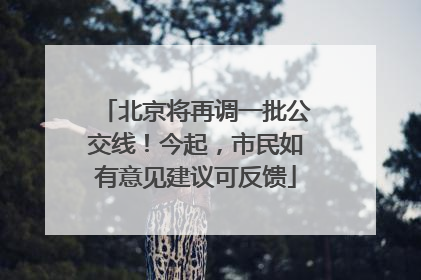 北京将再调一批公交线！今起，市民如有意见建议可反馈