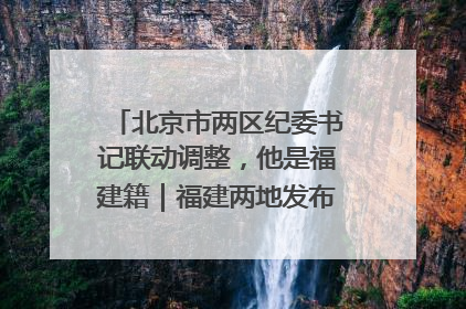 北京市两区纪委书记联动调整，他是福建籍｜福建两地发布一批人事消息