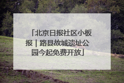 北京日报社区小板报｜路县故城遗址公园今起免费开放