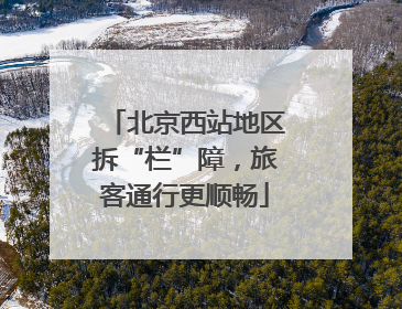 北京西站地区拆“栏”障，旅客通行更顺畅