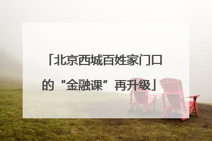 北京西城百姓家门口的“金融课”再升级
