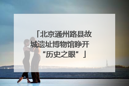 北京通州路县故城遗址博物馆睁开“历史之眼”