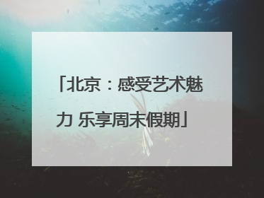 北京：感受艺术魅力 乐享周末假期