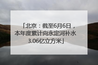 北京：截至6月6日，本年度累计向永定河补水3.06亿立方米