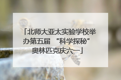 北师大亚太实验学校举办第五届 “科学探秘” 奥林匹克庆六一