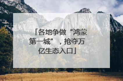 各地争做“鸿蒙第一城”，抢夺万亿生态入口