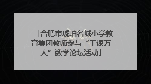 合肥市琥珀名城小学教育集团教师参与“千课万人”数学论坛活动