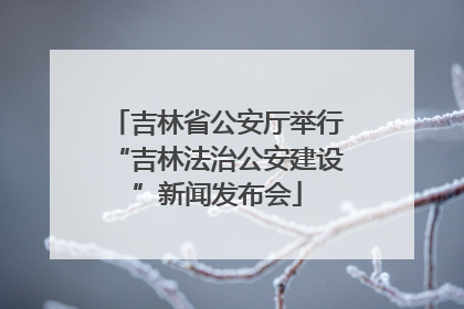吉林省公安厅举行“吉林法治公安建设”新闻发布会