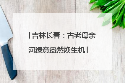 吉林长春：古老母亲河绿意盎然焕生机
