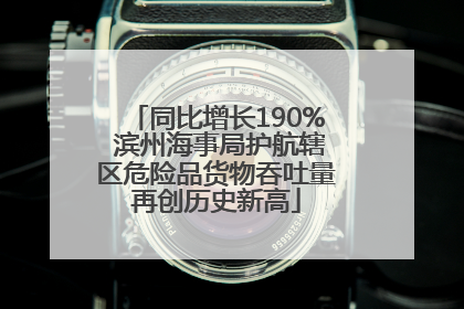 同比增长190% 滨州海事局护航辖区危险品货物吞吐量再创历史新高