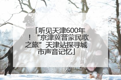 听见天津600年！“京津冀晋蒙民歌之旅”天津站探寻城市声音记忆