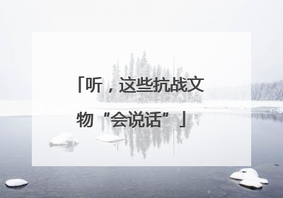 听，这些抗战文物“会说话”